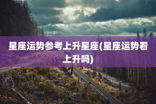 星座运势参考上升星座(星座运势看上升吗)