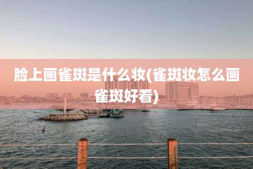 脸上画雀斑是什么妆(雀斑妆怎么画雀斑好看)