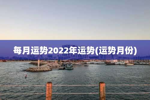 每月运势2022年运势(运势月份)