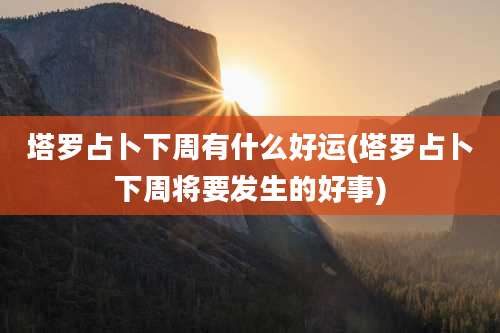 塔罗占卜下周有什么好运(塔罗占卜下周将要发生的好事)