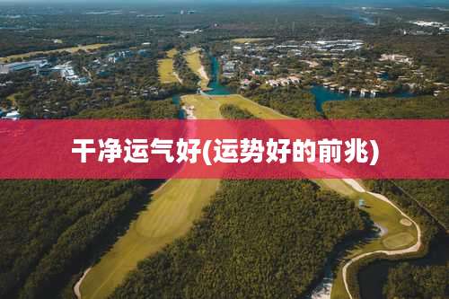 干净运气好(运势好的前兆)