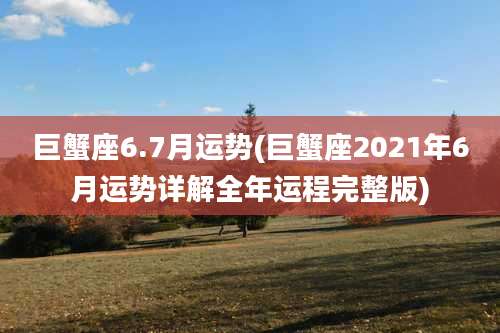 巨蟹座6.7月运势(巨蟹座2021年6月运势详解全年运程完整版)