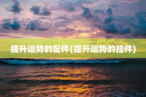 提升运势的配件(提升运势的挂件)