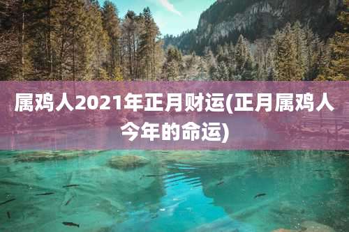 属鸡人2021年正月财运(正月属鸡人今年的命运)