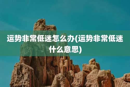 运势非常低迷怎么办(运势非常低迷什么意思)