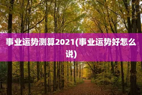事业运势测算2021(事业运势好怎么说)