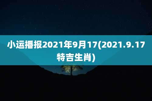 小运播报2021年9月17(2021.9.17特吉生肖)