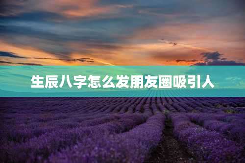 生辰八字怎么发朋友圈吸引人