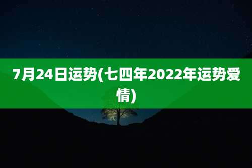 7月24日运势(七四年2022年运势爱情)