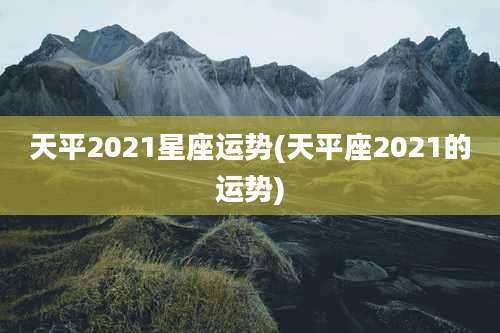 天平2021星座运势(天平座2021的运势)