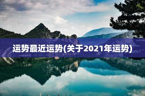 运势最近运势(关于2021年运势)