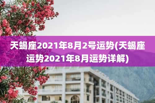 天蝎座2021年8月2号运势(天蝎座运势2021年8月运势详解)