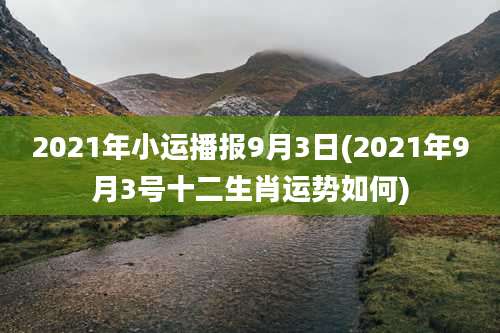 2021年小运播报9月3日(2021年9月3号十二生肖运势如何)