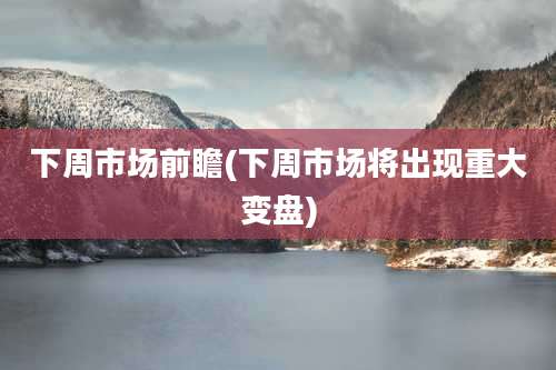 下周市场前瞻(下周市场将出现重大变盘)