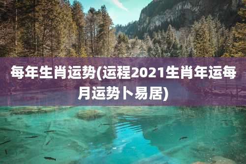 每年生肖运势(运程2021生肖年运每月运势卜易居)
