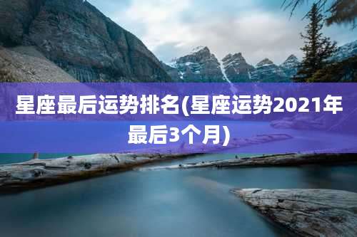 星座最后运势排名(星座运势2021年最后3个月)