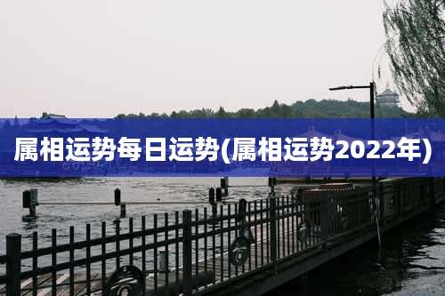 属相运势每日运势(属相运势2022年)