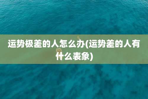 运势极差的人怎么办(运势差的人有什么表象)