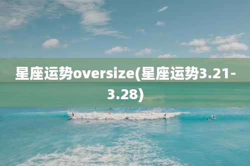 星座运势oversize(星座运势3.21-3.28)