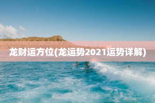 龙财运方位(龙运势2021运势详解)