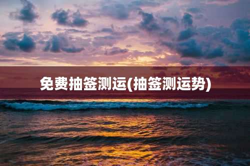 免费抽签测运(抽签测运势)