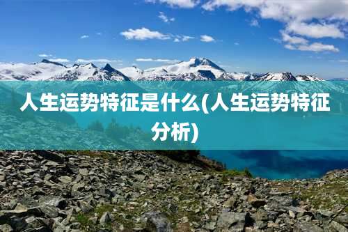 人生运势特征是什么(人生运势特征分析)