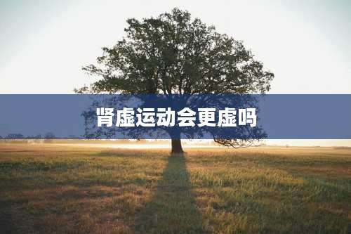 肾虚运动会更虚吗