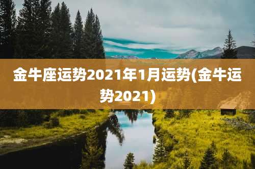 金牛座运势2021年1月运势(金牛运势2021)