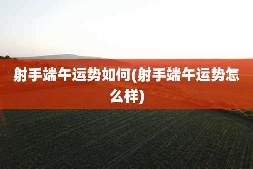 射手端午运势如何(射手端午运势怎么样)