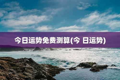 今日运势免费测算(今 日运势)