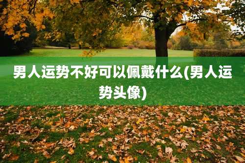 男人运势不好可以佩戴什么(男人运势头像)