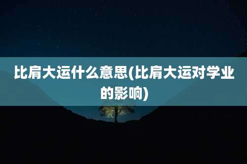 比肩大运什么意思(比肩大运对学业的影响)