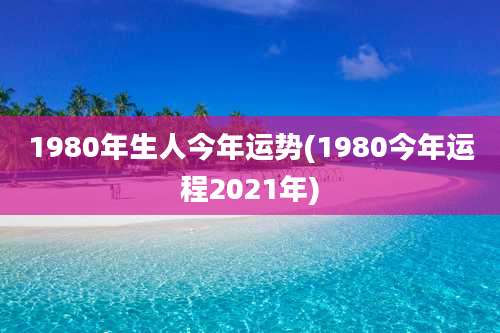1980年生人今年运势(1980今年运程2021年)