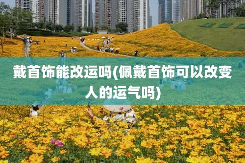 戴首饰能改运吗(佩戴首饰可以改变人的运气吗)