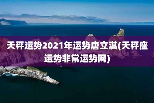 天秤运势2021年运势唐立淇(天秤座运势非常运势网)