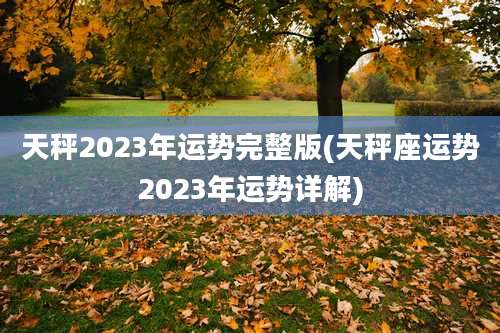 天秤2023年运势完整版(天秤座运势2023年运势详解)