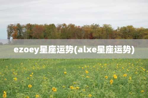 ezoey星座运势(alxe星座运势)