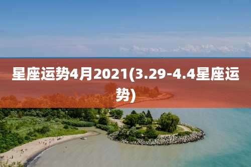 星座运势4月2021(3.29-4.4星座运势)