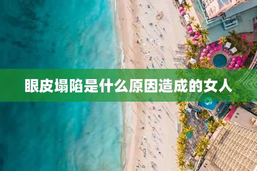 眼皮塌陷是什么原因造成的女人