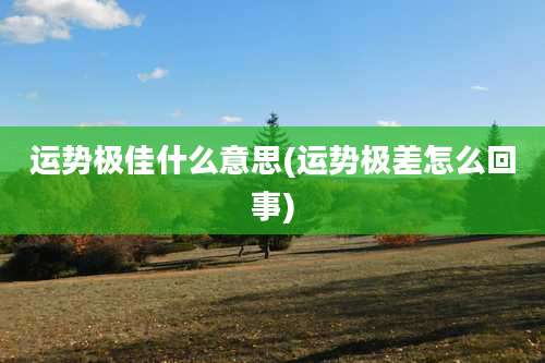 运势极佳什么意思(运势极差怎么回事)