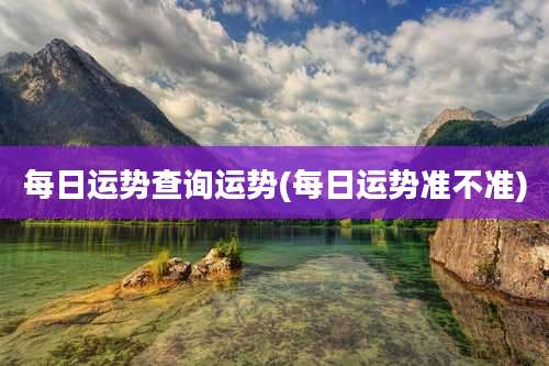 每日运势查询运势(每日运势准不准)