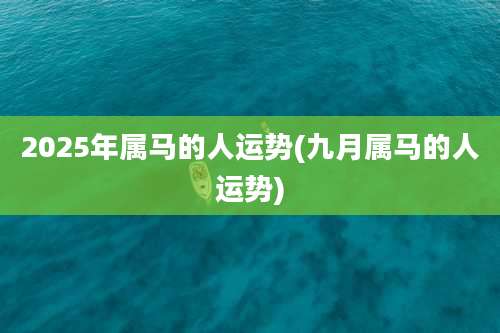 2025年属马的人运势(九月属马的人运势)