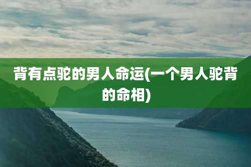 背有点驼的男人命运(一个男人驼背的命相)