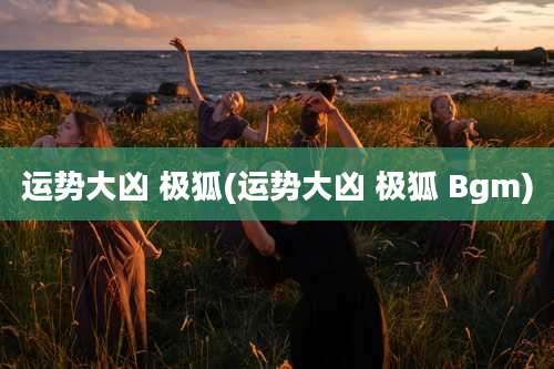 运势大凶 极狐(运势大凶 极狐 Bgm)