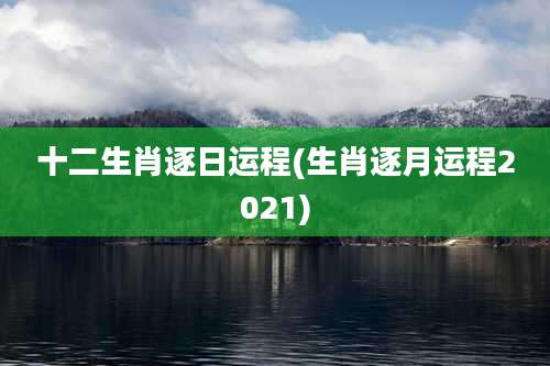 十二生肖逐日运程(生肖逐月运程2021)