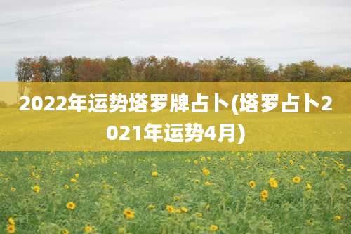 2022年运势塔罗牌占卜(塔罗占卜2021年运势4月)