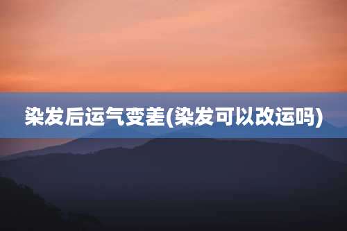 染发后运气变差(染发可以改运吗)