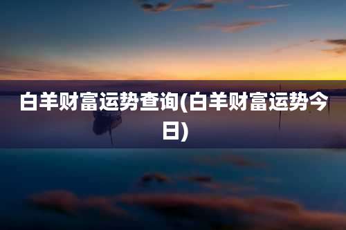 白羊财富运势查询(白羊财富运势今日)