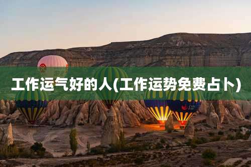 工作运气好的人(工作运势免费占卜)