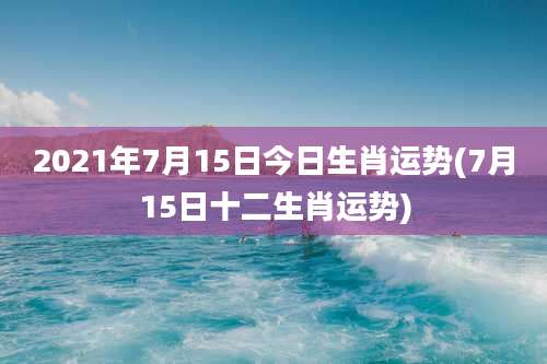 2021年7月15日今日生肖运势(7月15日十二生肖运势)